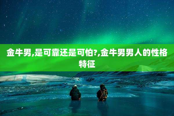 金牛男,是可靠还是可怕?,金牛男男人的性格特征
