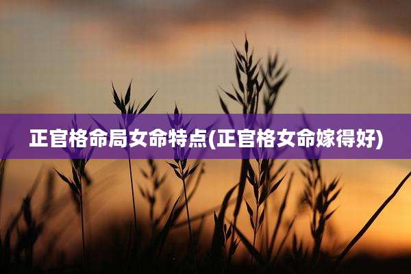 正官格命局女命特点(正官格女命嫁得好)