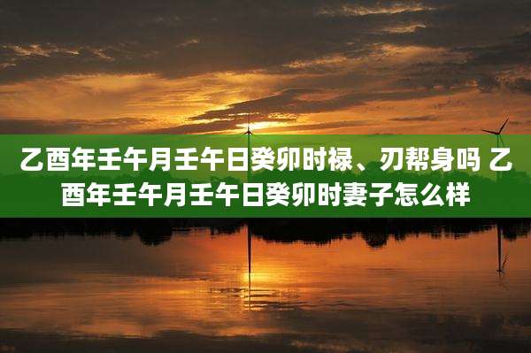 乙酉年壬午月壬午日癸卯时禄、刃帮身吗 乙酉年壬午月壬午日癸卯时妻子怎么样