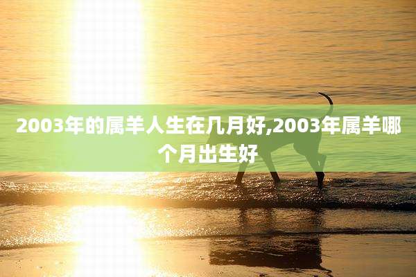 2003年的属羊人生在几月好,2003年属羊哪个月出生好