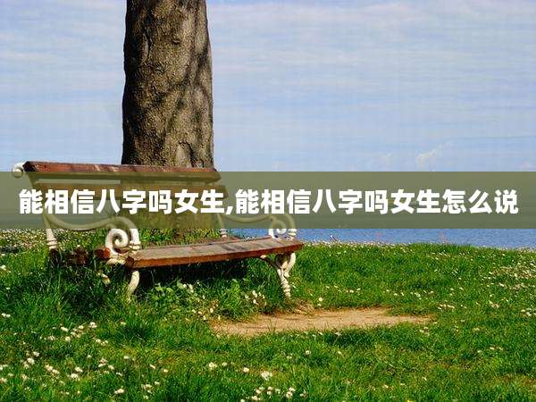 能相信八字吗女生,能相信八字吗女生怎么说