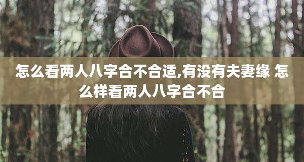 怎么看两人八字合不合适,有没有夫妻缘 怎么样看两人八字合不合