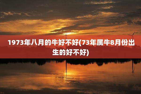 1973年八月的牛好不好(73年属牛8月份出生的好不好)