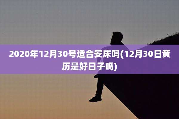 2020年12月30号适合安床吗(12月30日黄历是好日子吗)