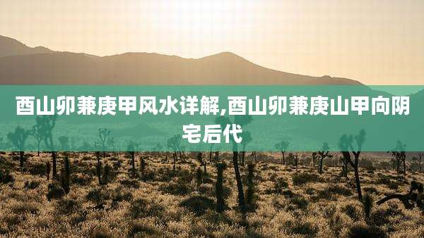 酉山卯兼庚甲风水详解,酉山卯兼庚山甲向阴宅后代