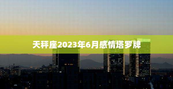 天秤座2023年6月感情塔罗牌