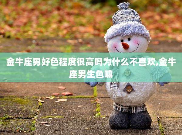 金牛座男好色程度很高吗为什么不喜欢,金牛座男生色嘛