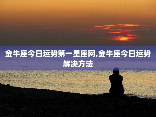 金牛座今日运势第一星座网,金牛座今日运势解决方法