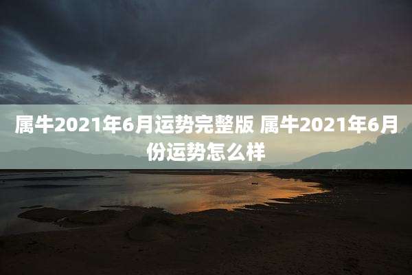 属牛2021年6月运势完整版 属牛2021年6月份运势怎么样
