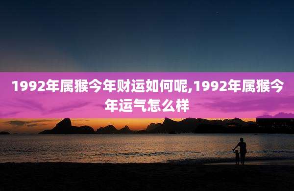 1992年属猴今年财运如何呢,1992年属猴今年运气怎么样