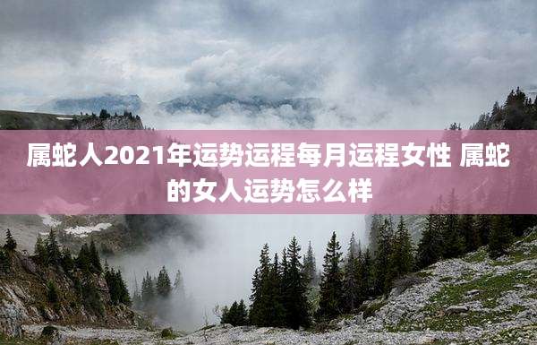 属蛇人2021年运势运程每月运程女性 属蛇的女人运势怎么样