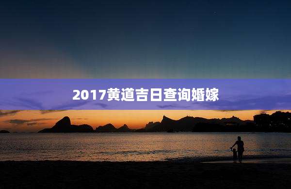 2017黄道吉日查询婚嫁