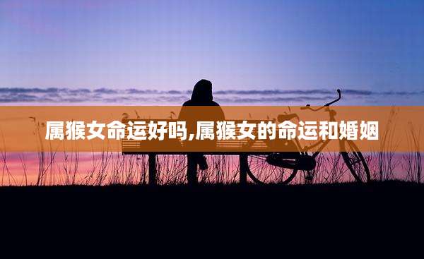 属猴女命运好吗,属猴女的命运和婚姻