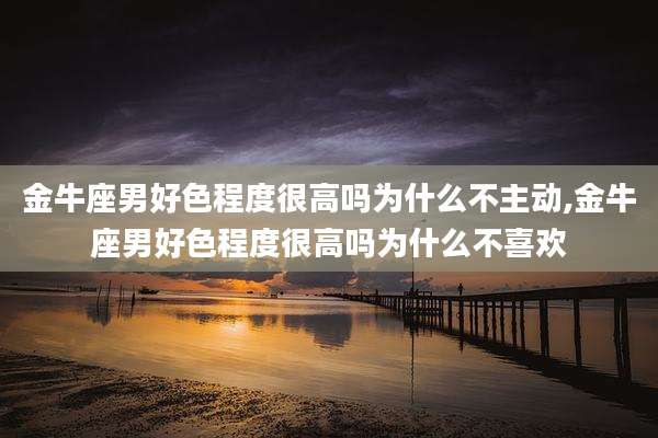 金牛座男好色程度很高吗为什么不主动,金牛座男好色程度很高吗为什么不喜欢