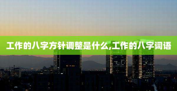 工作的八字方针调整是什么,工作的八字词语