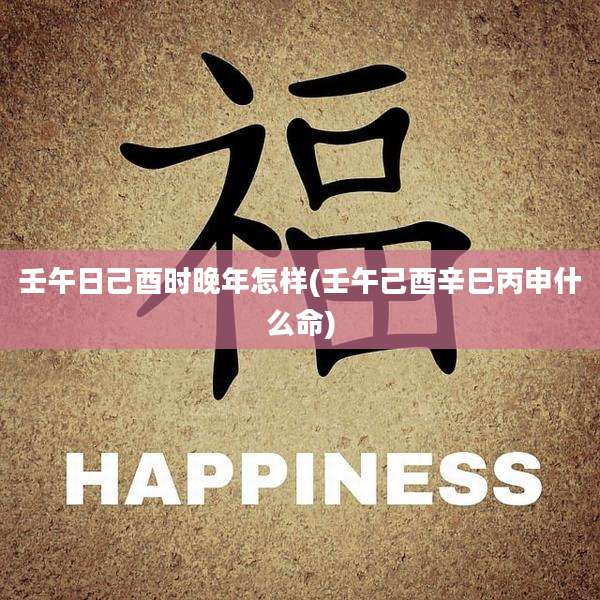 壬午日己酉时晚年怎样(壬午己酉辛巳丙申什么命)