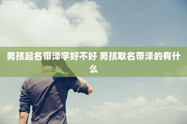男孩起名带泽字好不好 男孩取名带泽的有什么