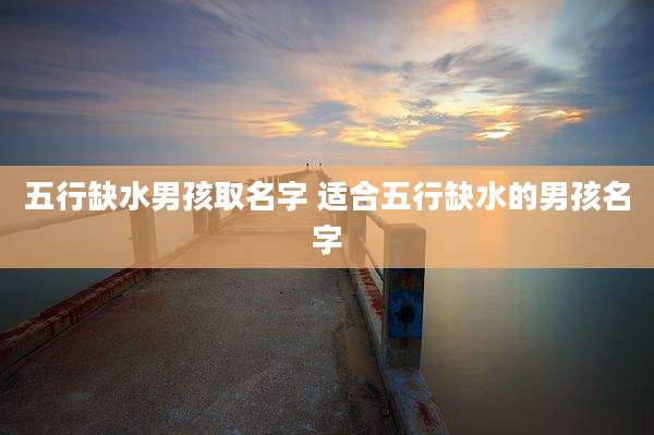 五行缺水男孩取名字 适合五行缺水的男孩名字
