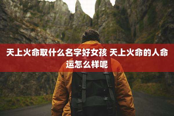 天上火命取什么名字好女孩 天上火命的人命运怎么样呢