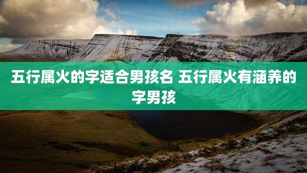 五行属火的字适合男孩名 五行属火有涵养的字男孩