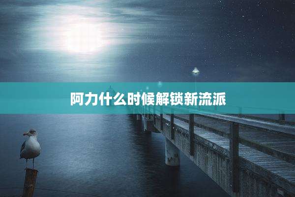 阿力什么时候解锁新流派