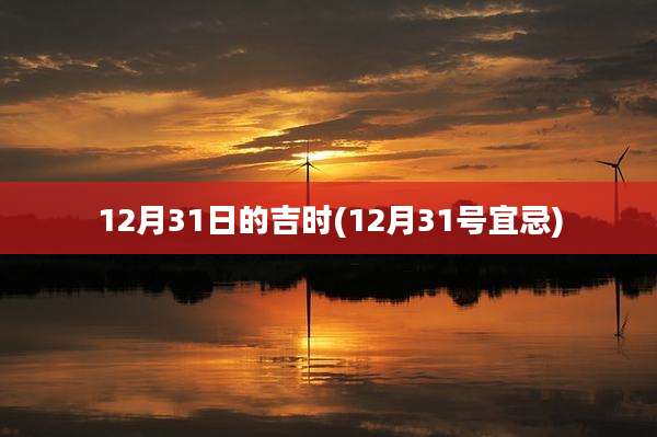 12月31日的吉时(12月31号宜忌)