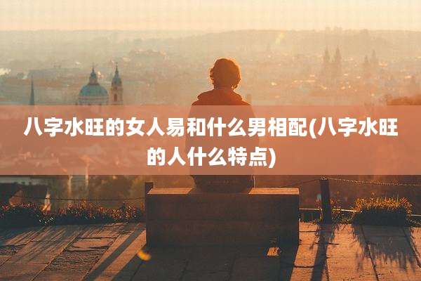 八字水旺的女人易和什么男相配(八字水旺的人什么特点)