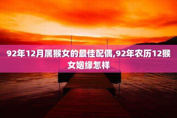 92年12月属猴女的最佳配偶,92年农历12猴女姻缘怎样