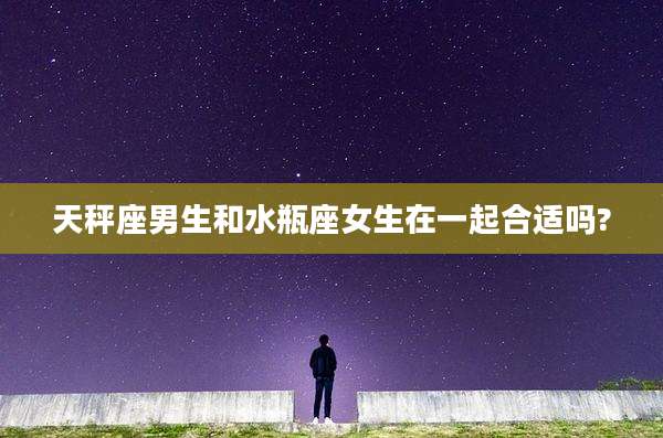 天秤座男生和水瓶座女生在一起合适吗?
