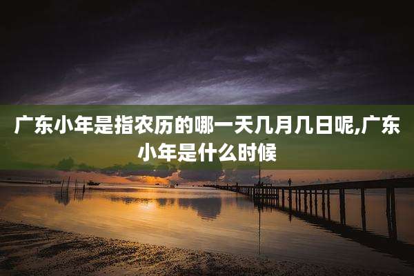 广东小年是指农历的哪一天几月几日呢,广东小年是什么时候