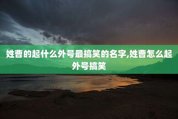 姓曹的起什么外号最搞笑的名字,姓曹怎么起外号搞笑