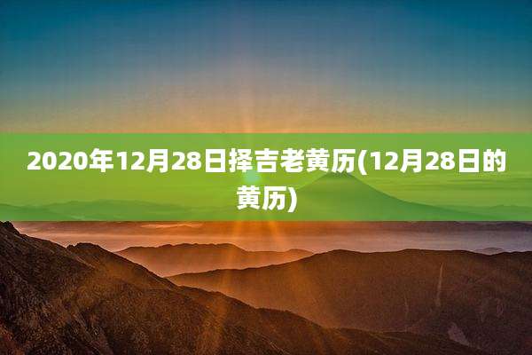 2020年12月28日择吉老黄历(12月28日的黄历)