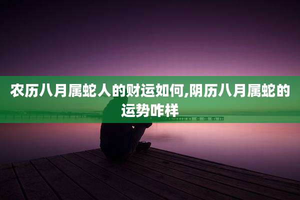 农历八月属蛇人的财运如何,阴历八月属蛇的运势咋样