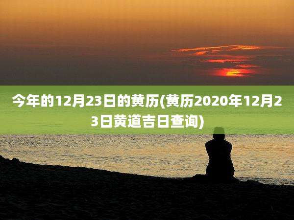 今年的12月23日的黄历(黄历2020年12月23日黄道吉日查询)