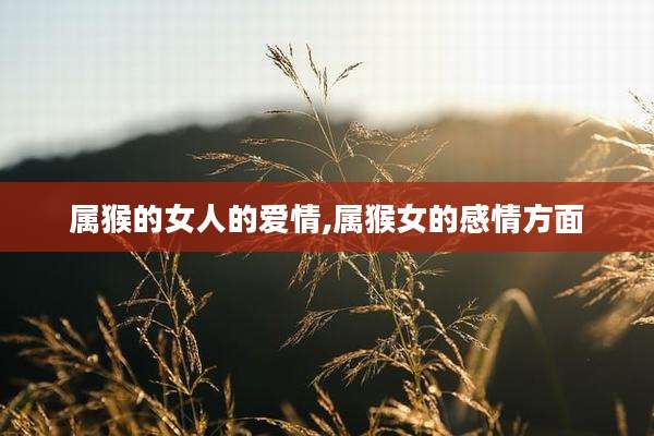 属猴的女人的爱情,属猴女的感情方面