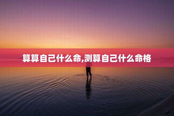 算算自己什么命,测算自己什么命格