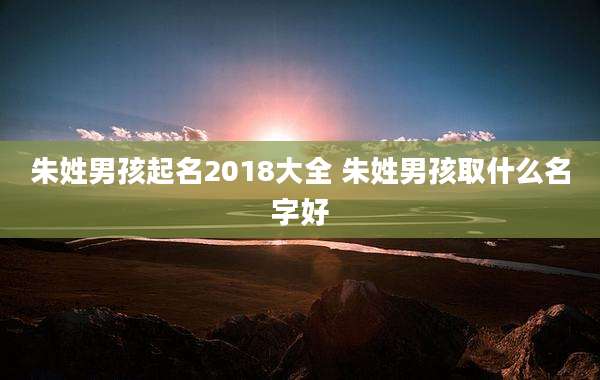 朱姓男孩起名2018大全 朱姓男孩取什么名字好