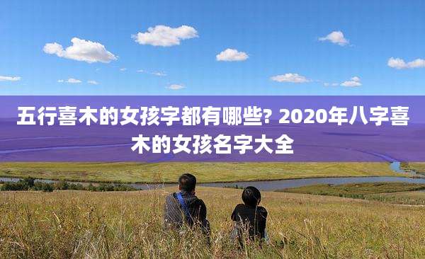 五行喜木的女孩字都有哪些? 2020年八字喜木的女孩名字大全