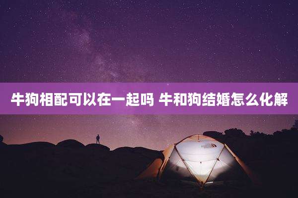 牛狗相配可以在一起吗 牛和狗结婚怎么化解