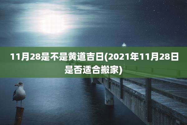 11月28是不是黄道吉日(2021年11月28日是否适合搬家)