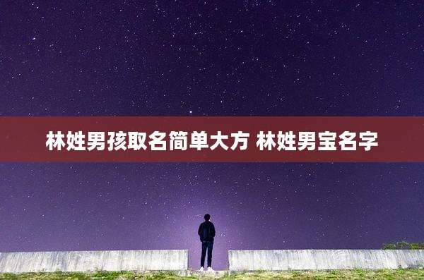 林姓男孩取名简单大方 林姓男宝名字