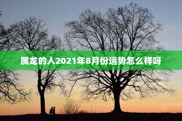 属龙的人2021年8月份运势怎么样呀