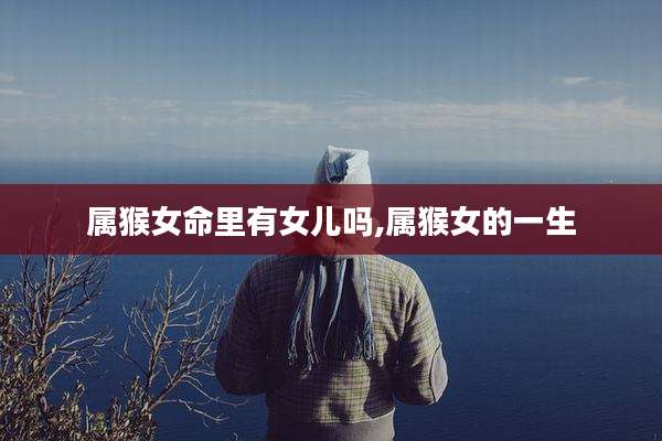 属猴女命里有女儿吗,属猴女的一生