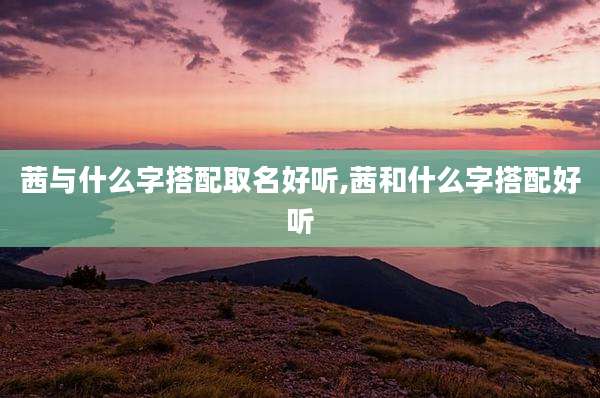 茜与什么字搭配取名好听,茜和什么字搭配好听
