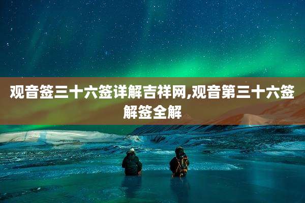 观音签三十六签详解吉祥网,观音第三十六签解签全解