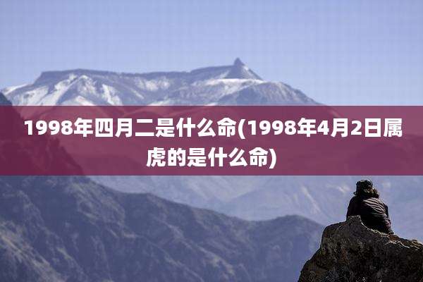 1998年四月二是什么命(1998年4月2日属虎的是什么命)