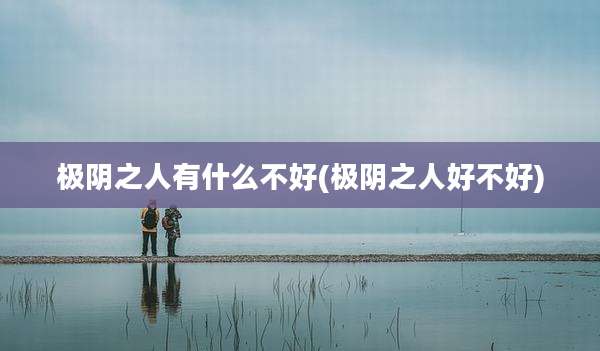极阴之人有什么不好(极阴之人好不好)