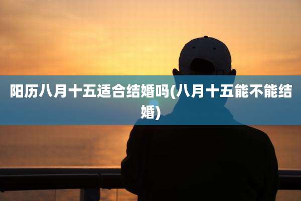 阳历八月十五适合结婚吗(八月十五能不能结婚)