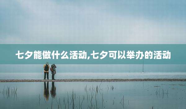 七夕能做什么活动,七夕可以举办的活动