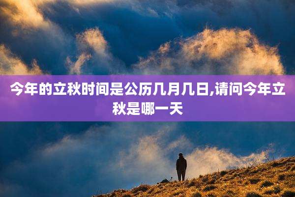今年的立秋时间是公历几月几日,请问今年立秋是哪一天
